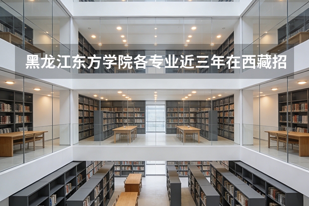 黑龙江东方学院各专业近三年在西藏招生人数 学费多少钱