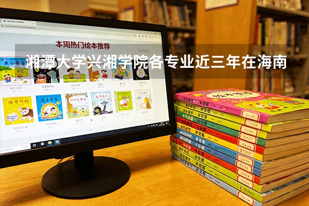 湘潭大学兴湘学院各专业近三年在海南招生人数 学费多少钱