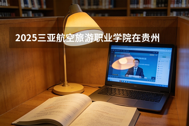 2025三亚航空旅游职业学院在贵州招生计划一览表