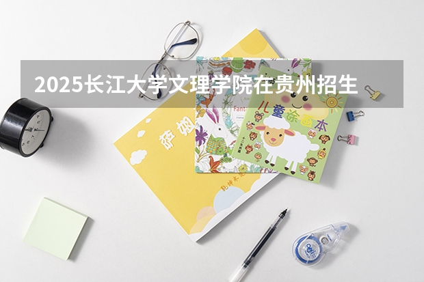 2025长江大学文理学院在贵州招生计划一览表