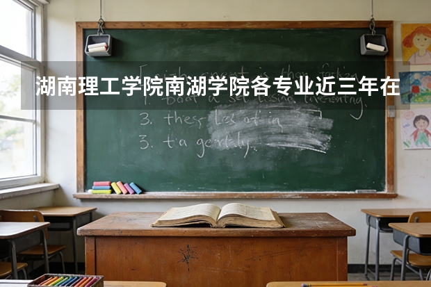 湖南理工学院南湖学院各专业近三年在广东招生人数 学费多少钱