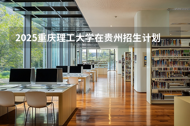 2025重庆理工大学在贵州招生计划一览表