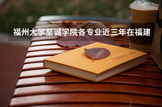 福州大学至诚学院各专业近三年在福建招生人数 学费多少钱