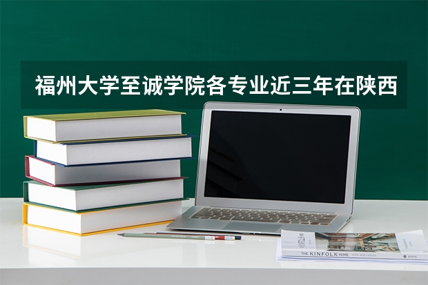 福州大学至诚学院各专业近三年在陕西招生人数 学费多少钱