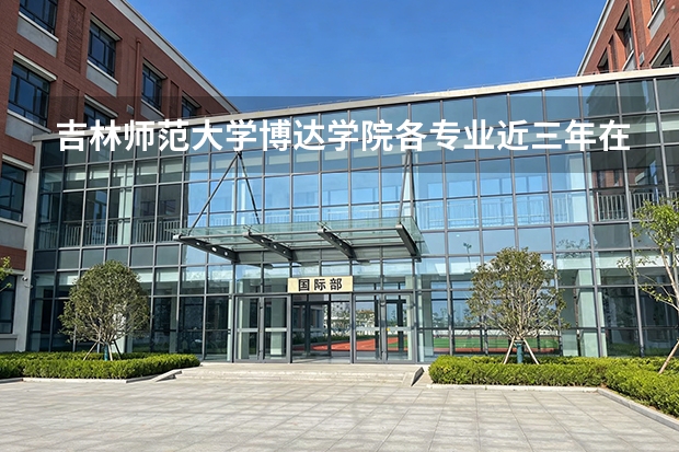 吉林师范大学博达学院各专业近三年在江西招生人数 学费多少钱