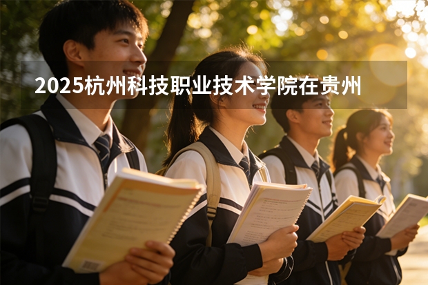 2025杭州科技职业技术学院在贵州招生计划一览表