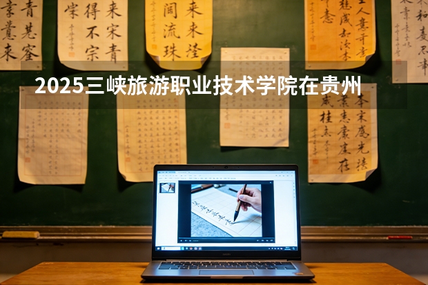 2025三峡旅游职业技术学院在贵州招生计划一览表