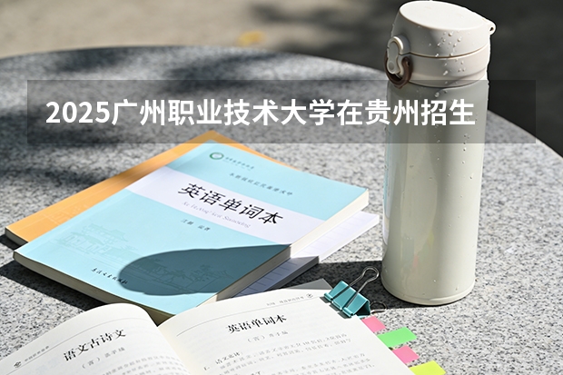2025广州职业技术大学在贵州招生计划一览表