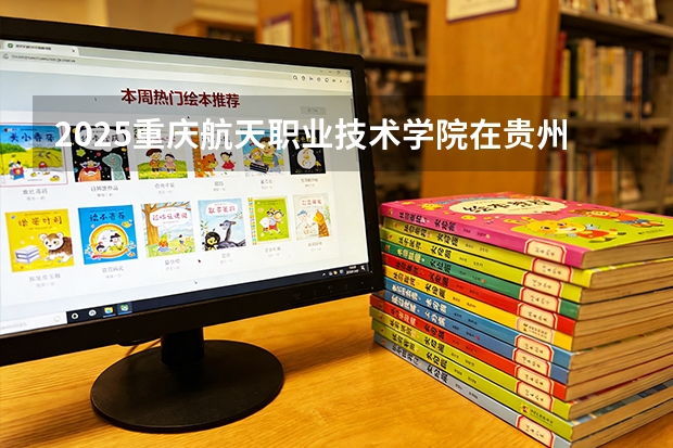 2025重庆航天职业技术学院在贵州招生计划一览表