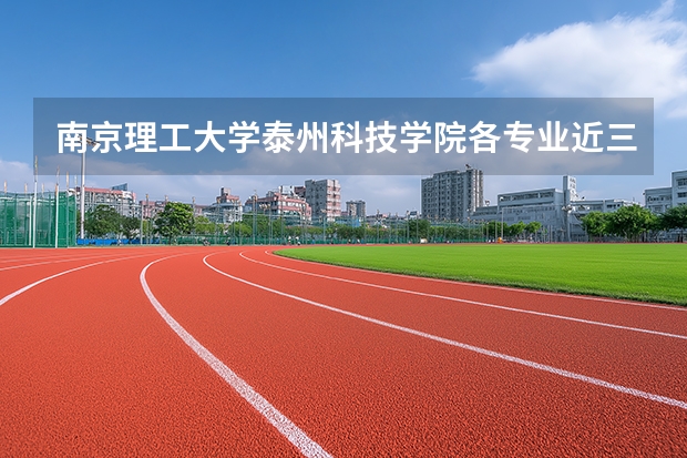 南京理工大学泰州科技学院各专业近三年在广西招生人数 学费多少钱