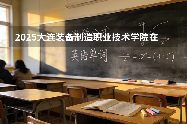 2025大连装备制造职业技术学院在贵州招生计划一览表