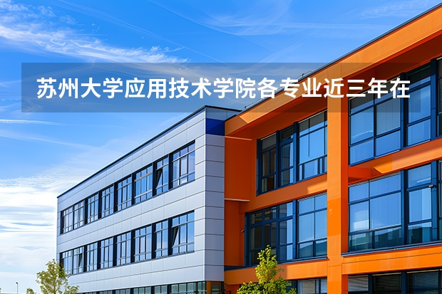 苏州大学应用技术学院各专业近三年在安徽招生人数 学费多少钱