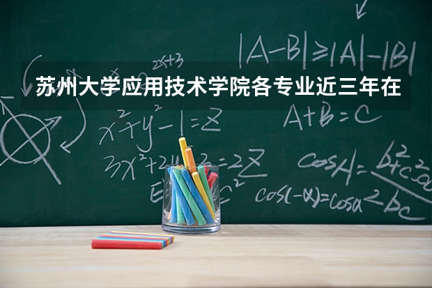 苏州大学应用技术学院各专业近三年在贵州招生人数 学费多少钱