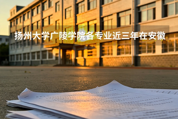 扬州大学广陵学院各专业近三年在安徽招生人数 学费多少钱