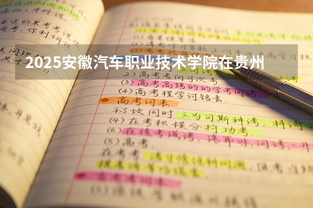 2025安徽汽车职业技术学院在贵州招生计划一览表