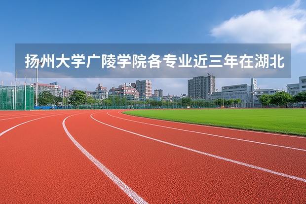 扬州大学广陵学院各专业近三年在湖北招生人数 学费多少钱
