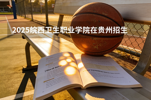 2025皖西卫生职业学院在贵州招生计划一览表