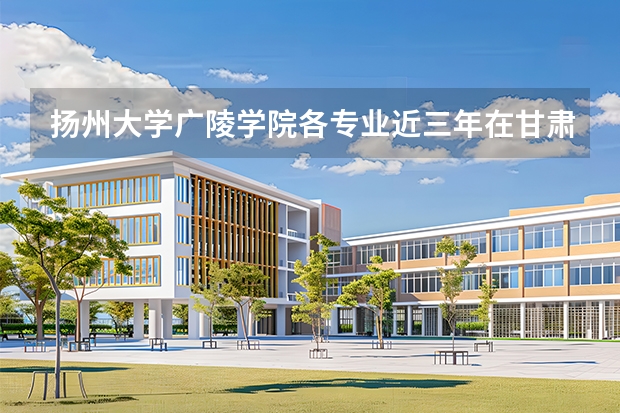 扬州大学广陵学院各专业近三年在甘肃招生人数 学费多少钱
