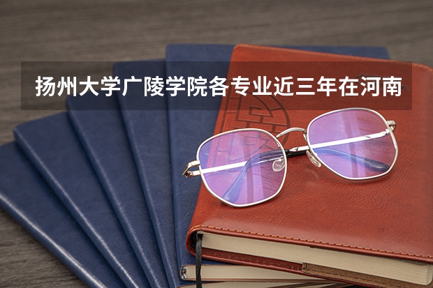 扬州大学广陵学院各专业近三年在河南招生人数 学费多少钱