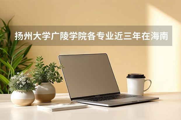 扬州大学广陵学院各专业近三年在海南招生人数 学费多少钱