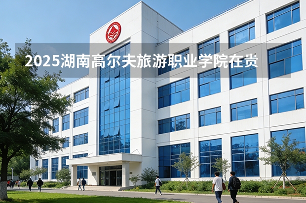 2025湖南高尔夫旅游职业学院在贵州招生计划一览表
