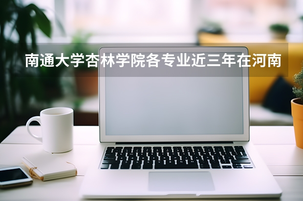 南通大学杏林学院各专业近三年在河南招生人数 学费多少钱