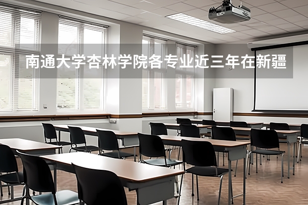 南通大学杏林学院各专业近三年在新疆招生人数 学费多少钱