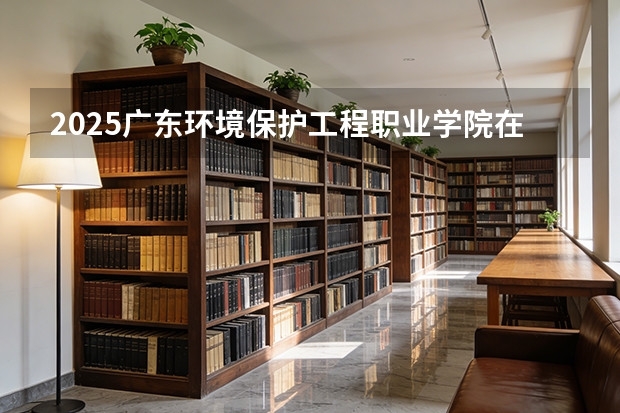 2025广东环境保护工程职业学院在贵州招生计划一览表