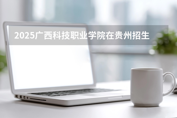 2025广西科技职业学院在贵州招生计划一览表