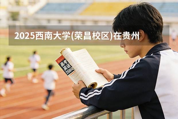 2025西南大学(荣昌校区)在贵州招生计划一览表