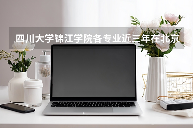 四川大学锦江学院各专业近三年在北京招生人数 学费多少钱