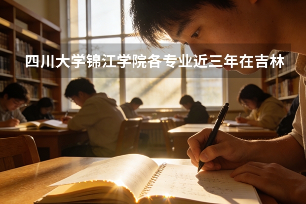 四川大学锦江学院各专业近三年在吉林招生人数 学费多少钱