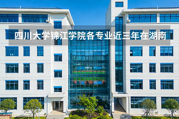四川大学锦江学院各专业近三年在湖南招生人数 学费多少钱