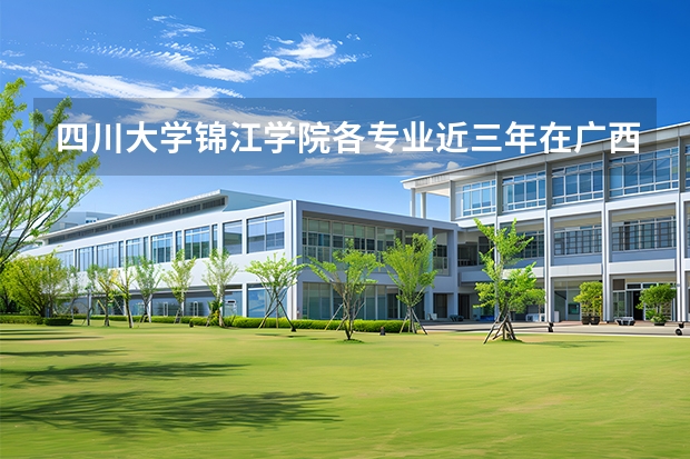 四川大学锦江学院各专业近三年在广西招生人数 学费多少钱
