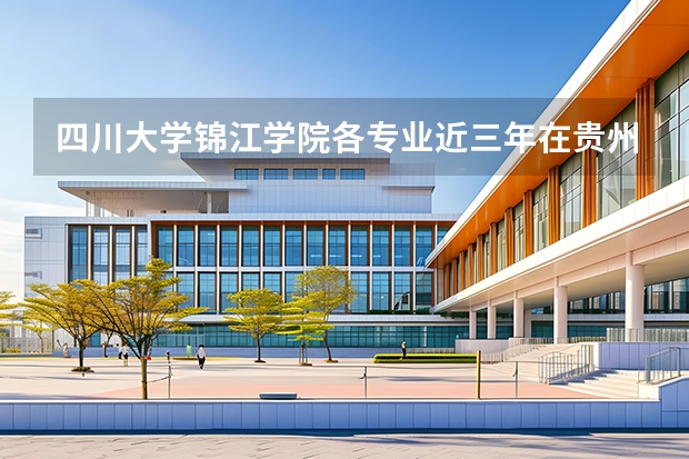 四川大学锦江学院各专业近三年在贵州招生人数 学费多少钱