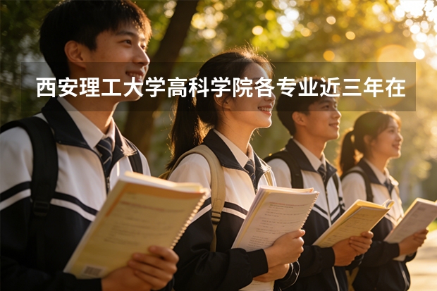 西安理工大学高科学院各专业近三年在陕西招生人数 学费多少钱
