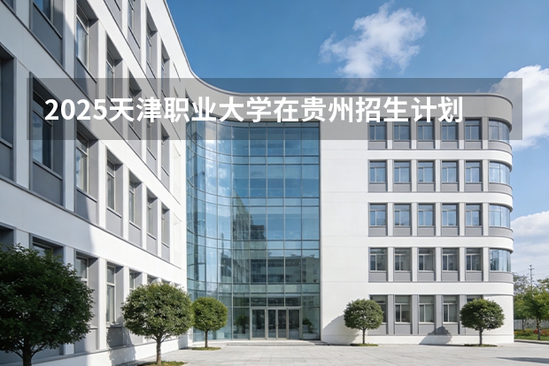 2025天津职业大学在贵州招生计划一览表