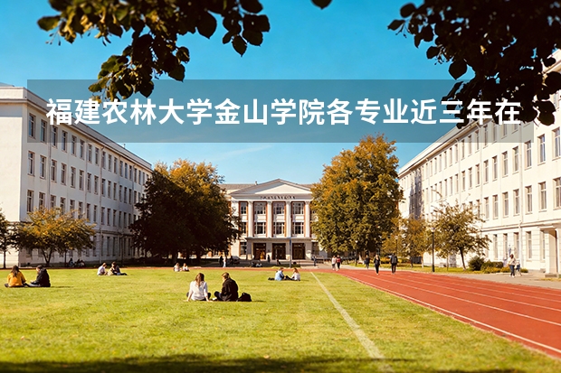 福建农林大学金山学院各专业近三年在四川招生人数 学费多少钱