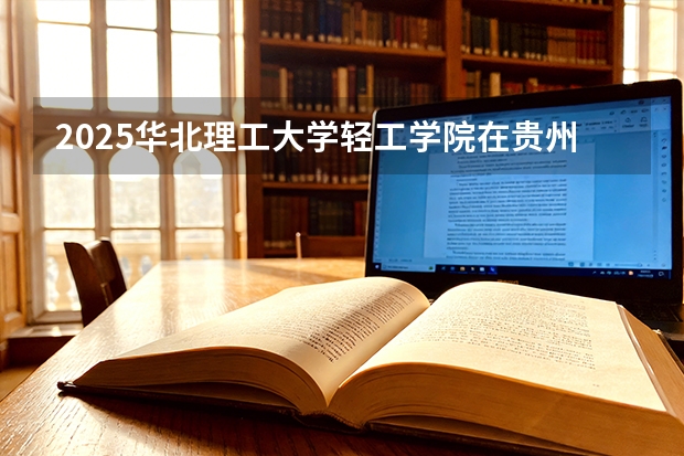 2025华北理工大学轻工学院在贵州招生计划一览表