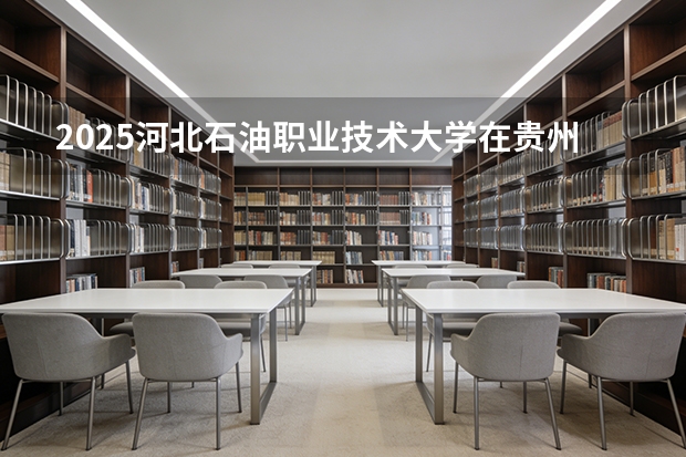 2025河北石油职业技术大学在贵州招生计划一览表