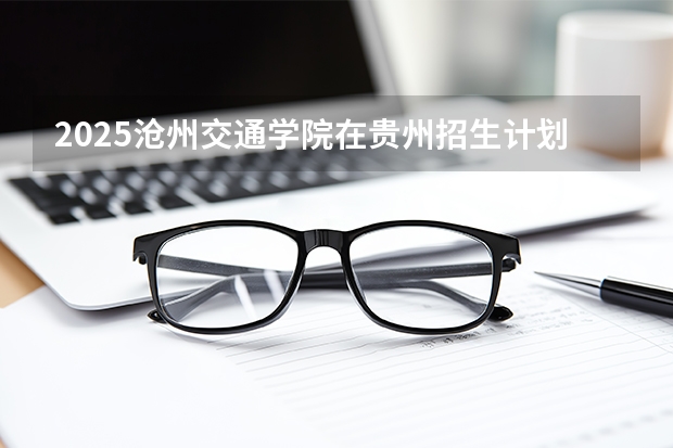 2025沧州交通学院在贵州招生计划一览表