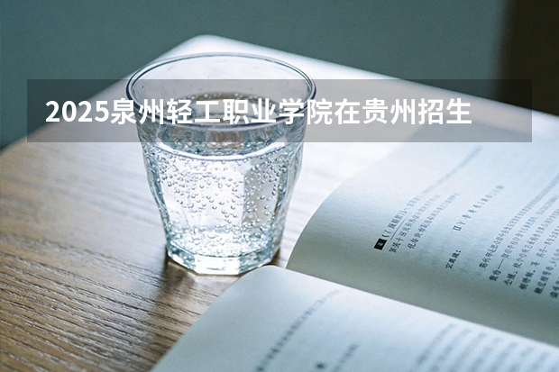 2025泉州轻工职业学院在贵州招生计划一览表
