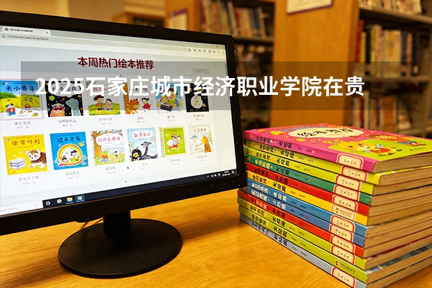 2025石家庄城市经济职业学院在贵州招生计划一览表