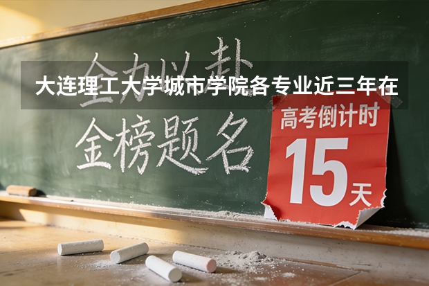 大连理工大学城市学院各专业近三年在浙江招生人数 学费多少钱