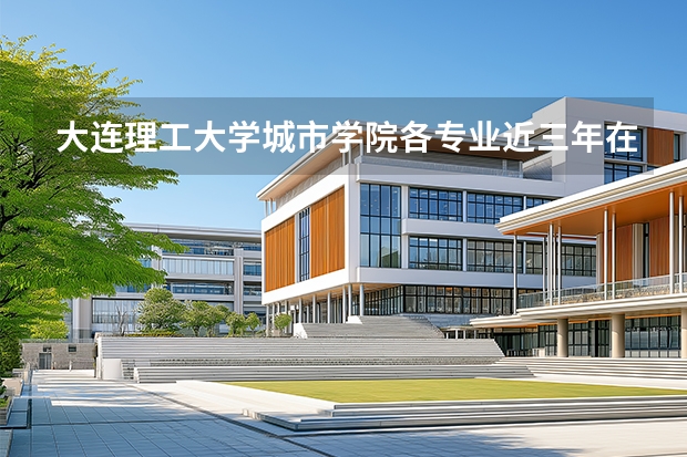 大连理工大学城市学院各专业近三年在江西招生人数 学费多少钱