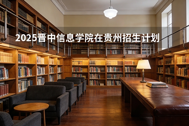 2025晋中信息学院在贵州招生计划一览表