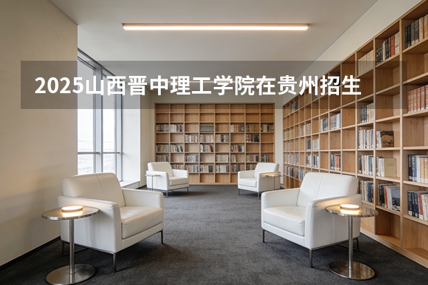 2025山西晋中理工学院在贵州招生计划一览表