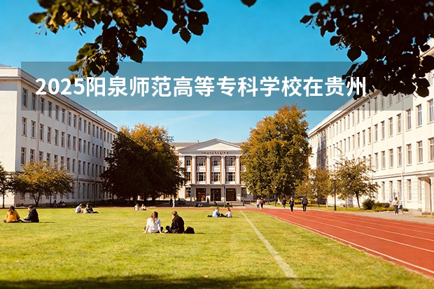 2025阳泉师范高等专科学校在贵州招生计划一览表