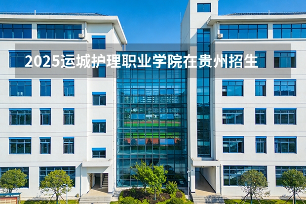 2025运城护理职业学院在贵州招生计划一览表