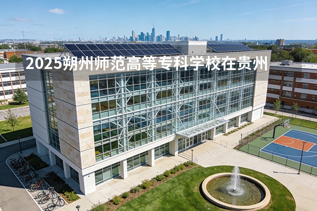 2025朔州师范高等专科学校在贵州招生计划一览表